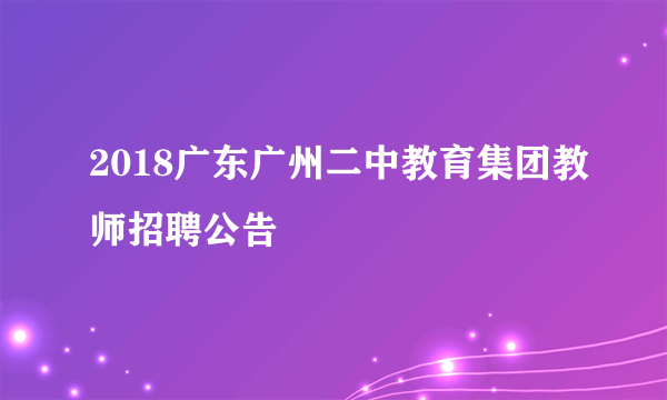 2018广东广州二中教育集团教师招聘公告