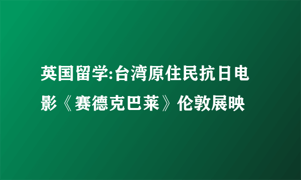 英国留学:台湾原住民抗日电影《赛德克巴莱》伦敦展映