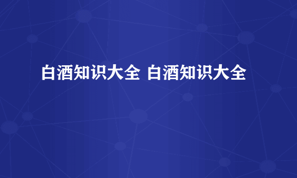 白酒知识大全 白酒知识大全