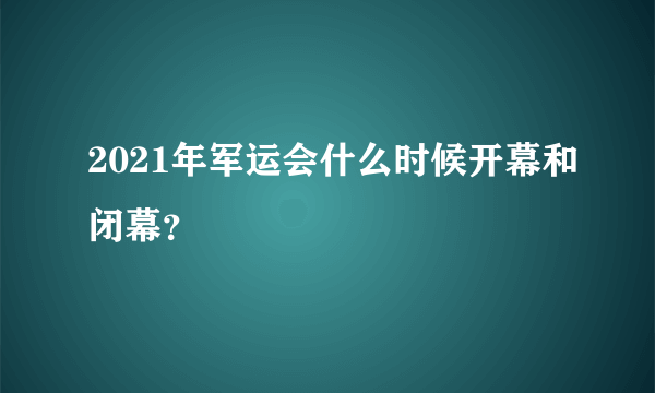 2021年军运会什么时候开幕和闭幕？