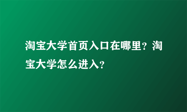 淘宝大学首页入口在哪里？淘宝大学怎么进入？