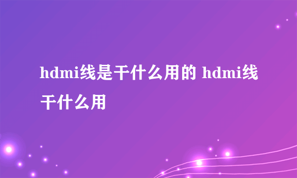 hdmi线是干什么用的 hdmi线干什么用