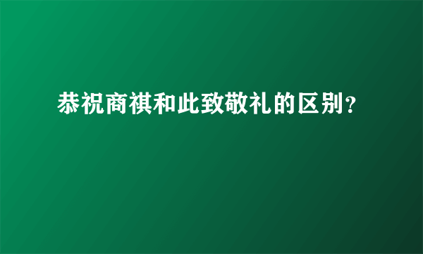 恭祝商祺和此致敬礼的区别？