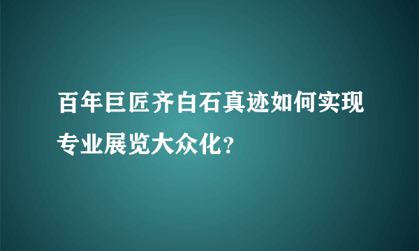 百年巨匠齐白石真迹如何实现专业展览大众化？