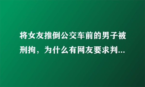 将女友推倒公交车前的男子被刑拘，为什么有网友要求判其死刑？