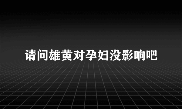 请问雄黄对孕妇没影响吧