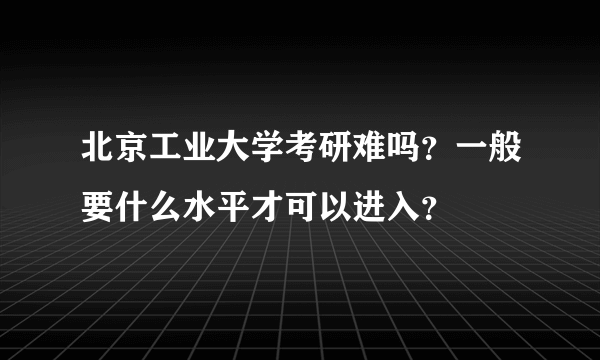 北京工业大学考研难吗？一般要什么水平才可以进入？