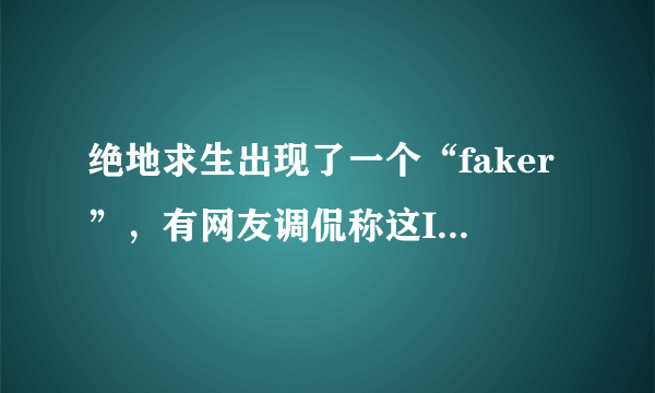 绝地求生出现了一个“faker”，有网友调侃称这ID也敢用，对此你怎么看？