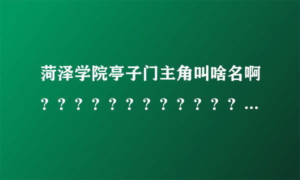 菏泽学院亭子门主角叫啥名啊？？？？？？？？？？？？？？？？