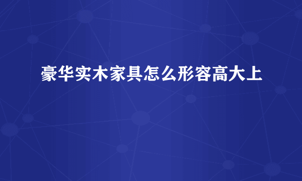 豪华实木家具怎么形容高大上