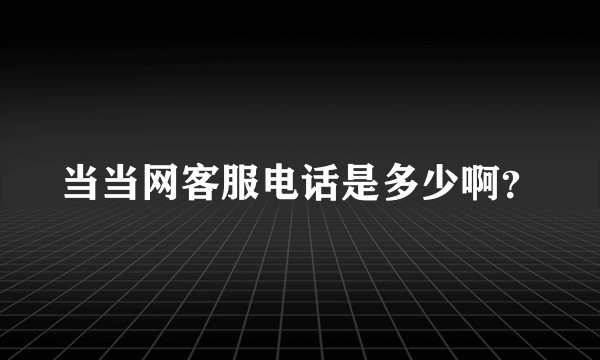 当当网客服电话是多少啊？