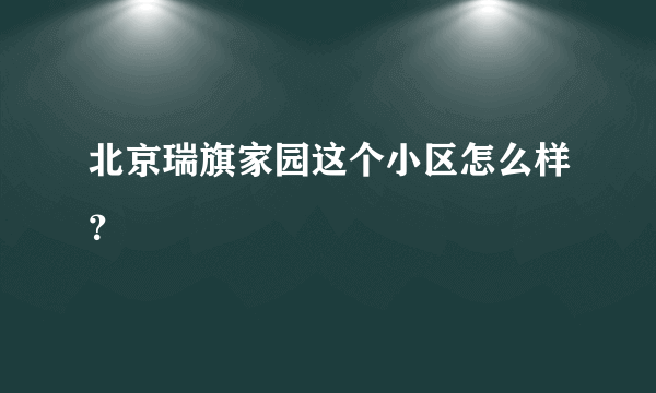 北京瑞旗家园这个小区怎么样？