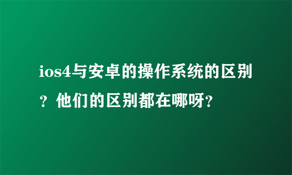 ios4与安卓的操作系统的区别？他们的区别都在哪呀？