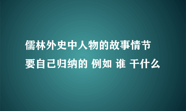 儒林外史中人物的故事情节 要自己归纳的 例如 谁 干什么