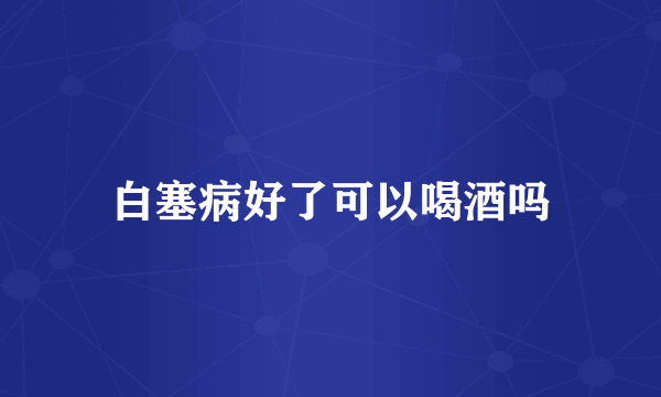 白塞病好了可以喝酒吗