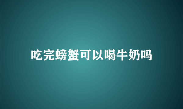 吃完螃蟹可以喝牛奶吗