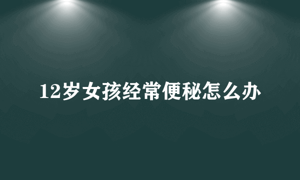 12岁女孩经常便秘怎么办