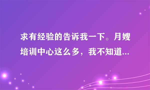 求有经验的告诉我一下。月嫂培训中心这么多，我不知道选哪个？