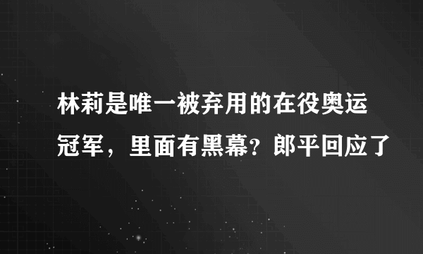 林莉是唯一被弃用的在役奥运冠军，里面有黑幕？郎平回应了