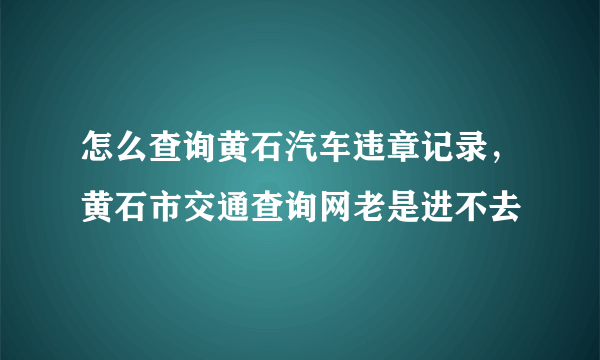 怎么查询黄石汽车违章记录，黄石市交通查询网老是进不去