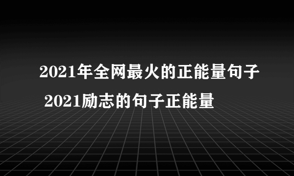 2021年全网最火的正能量句子 2021励志的句子正能量