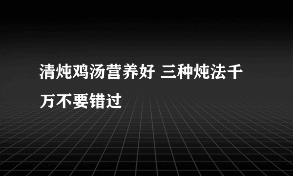 清炖鸡汤营养好 三种炖法千万不要错过
