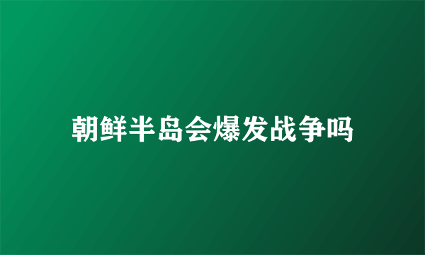 朝鲜半岛会爆发战争吗