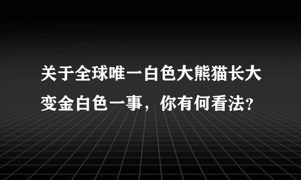 关于全球唯一白色大熊猫长大变金白色一事，你有何看法？