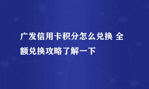 广发信用卡积分怎么兑换 全额兑换攻略了解一下