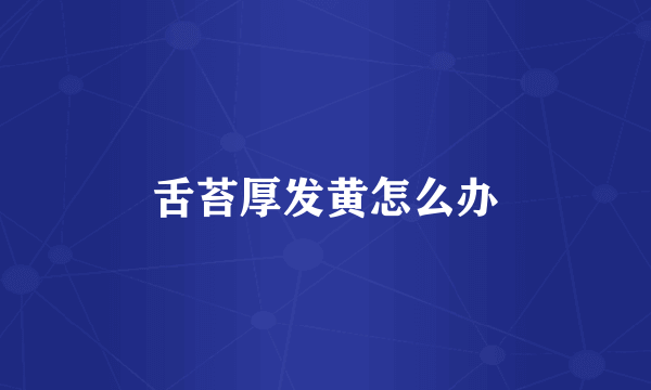 舌苔厚发黄怎么办