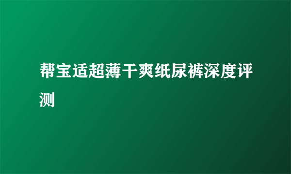 帮宝适超薄干爽纸尿裤深度评测