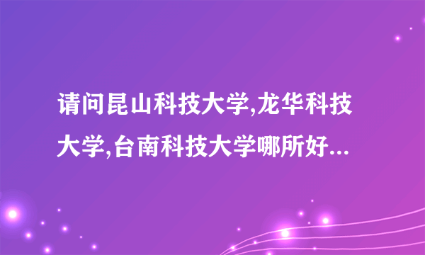 请问昆山科技大学,龙华科技大学,台南科技大学哪所好？地理位子怎么样？