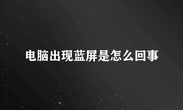 电脑出现蓝屏是怎么回事