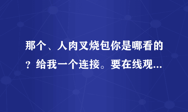 那个、人肉叉烧包你是哪看的？给我一个连接。要在线观看的、不要下载。