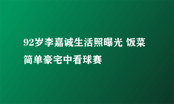 92岁李嘉诚生活照曝光 饭菜简单豪宅中看球赛