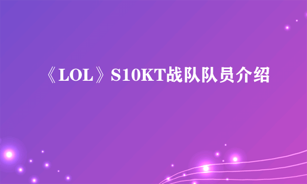 《LOL》S10KT战队队员介绍