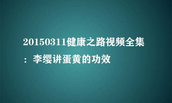 20150311健康之路视频全集：李缨讲蛋黄的功效