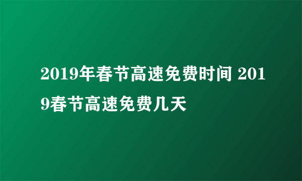 2019年春节高速免费时间 2019春节高速免费几天