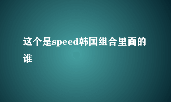 这个是speed韩国组合里面的谁