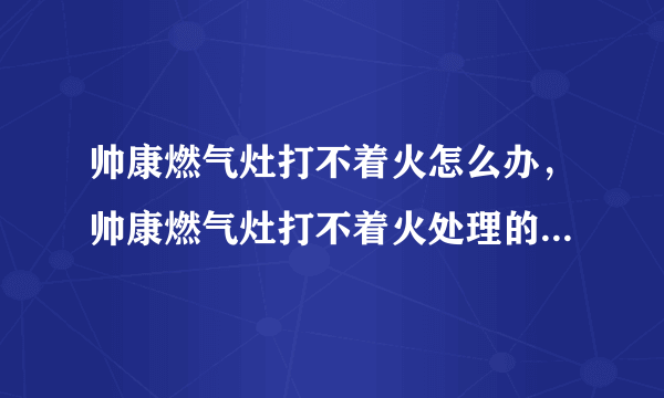 帅康燃气灶打不着火怎么办，帅康燃气灶打不着火处理的方法都有哪些？