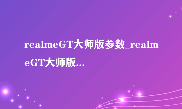 realmeGT大师版参数_realmeGT大师版配置参数