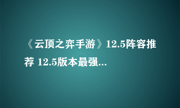 《云顶之弈手游》12.5阵容推荐 12.5版本最强阵容一览