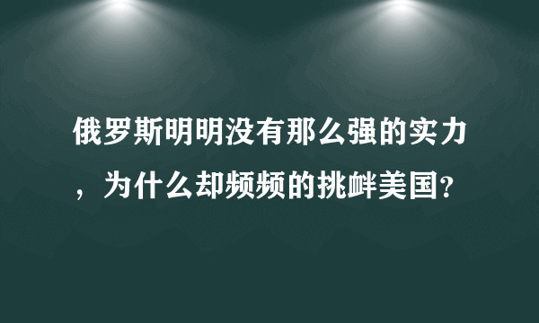 俄罗斯明明没有那么强的实力，为什么却频频的挑衅美国？