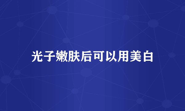 光子嫩肤后可以用美白