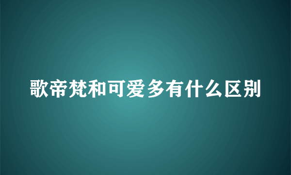 歌帝梵和可爱多有什么区别