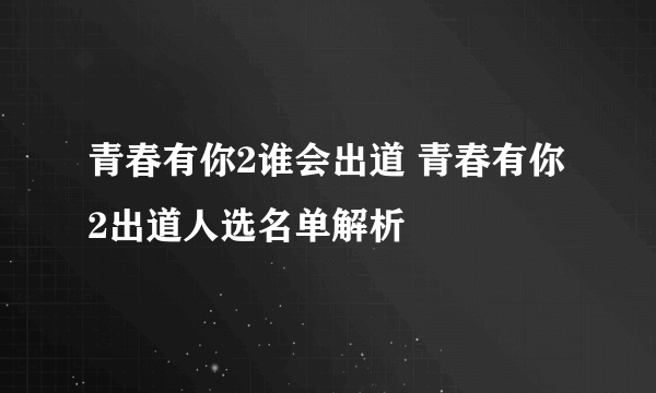 青春有你2谁会出道 青春有你2出道人选名单解析