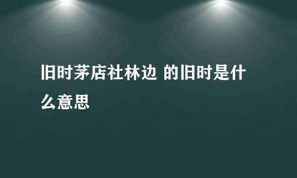 旧时茅店社林边 的旧时是什么意思