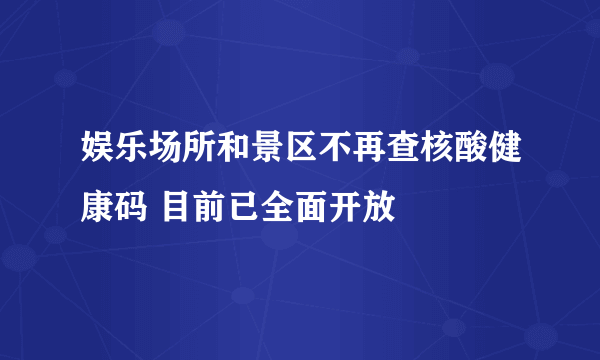 娱乐场所和景区不再查核酸健康码 目前已全面开放