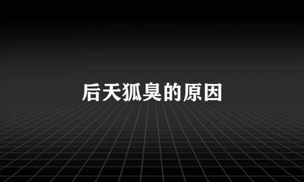 后天狐臭的原因
