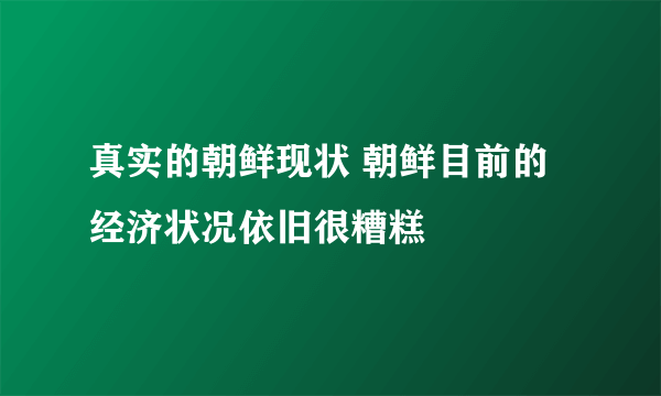 真实的朝鲜现状 朝鲜目前的经济状况依旧很糟糕